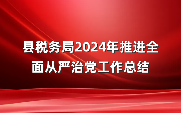 县税务局2024年推进全面从严治党工作总结