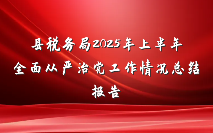 县税务局2025年上半年全面从严治党工作情况总结报告