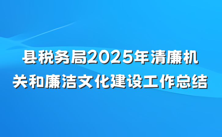 县税务局2025年清廉机关和廉洁文化建设工作总结