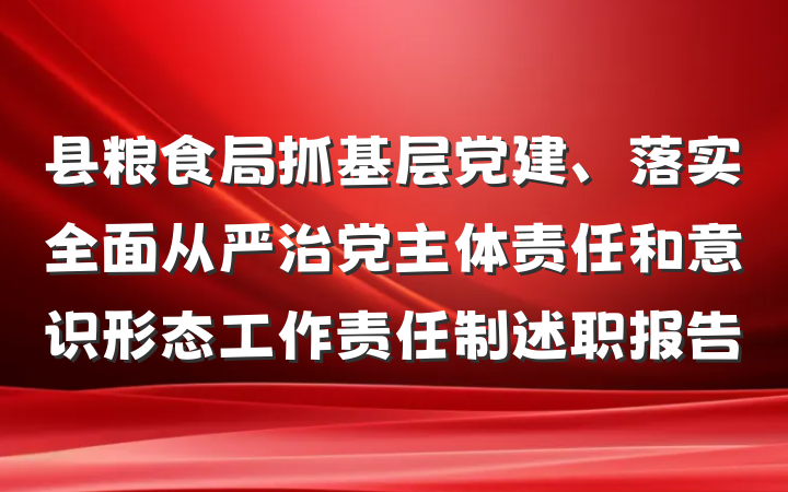 县粮食局抓基层党建、落实全面从严治党主体责任和意识形态工作责任制述职报告