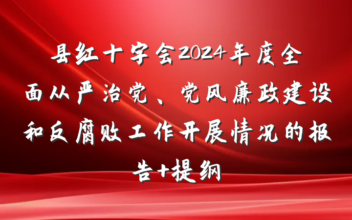县红十字会2024年度全面从严治党、党风廉政建设和反腐败工作开展情况的报告 提纲