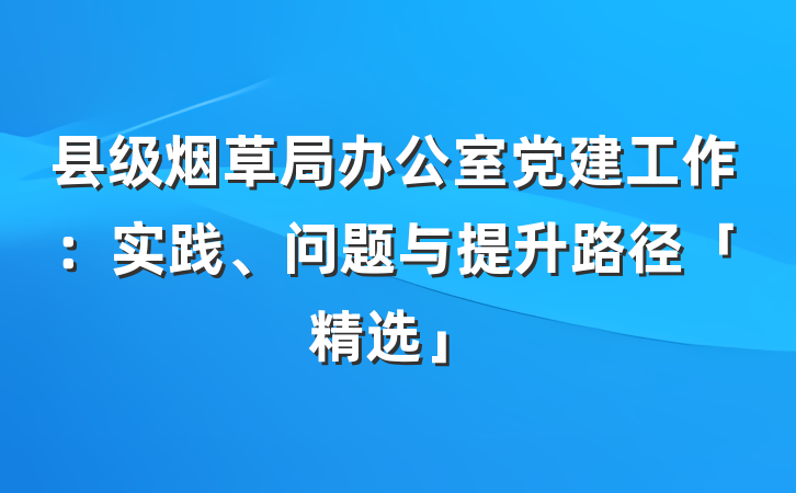 县级烟草局办公室党建工作：实践、问题与提升路径「精选」