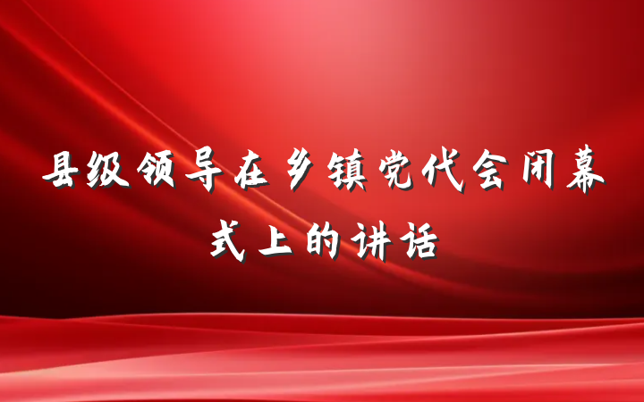 县级领导在乡镇党代会闭幕式上的讲话