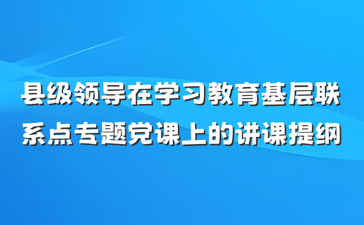 县级领导在学习教育基层联系点专题党课上的讲课提纲