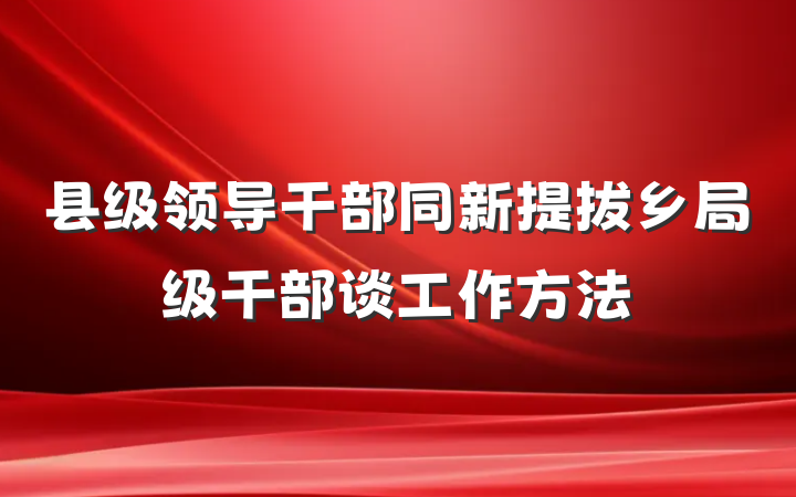 县级领导干部同新提拔乡局级干部谈工作方法