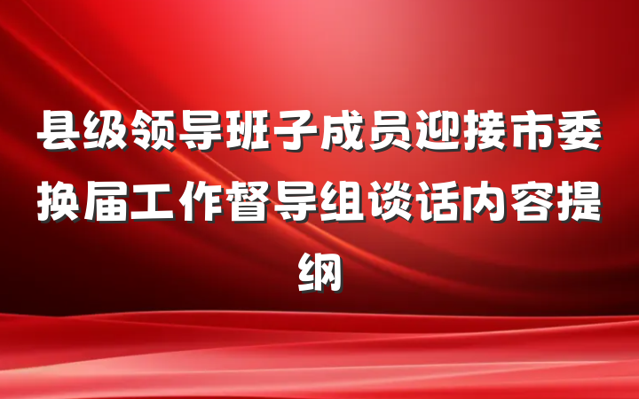 县级领导班子成员迎接市委换届工作督导组谈话内容提纲