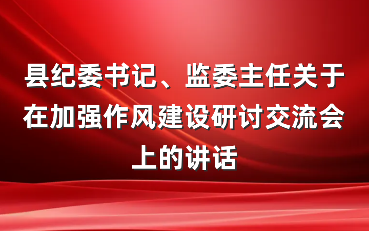 县纪委书记、监委主任关于在加强作风建设研讨交流会上的讲话