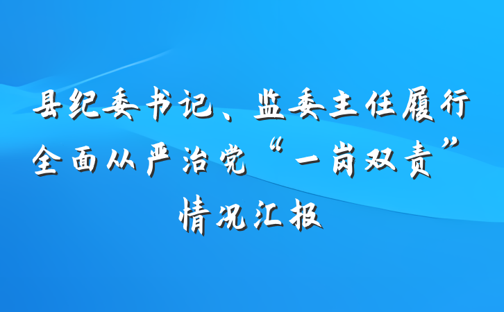 县纪委书记、监委主任履行全面从严治党“一岗双责”情况汇报