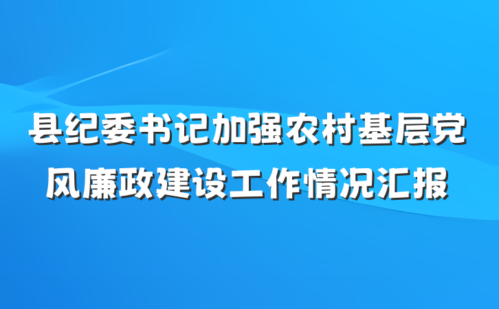 县纪委书记加强农村基层党风廉政建设工作情况汇报