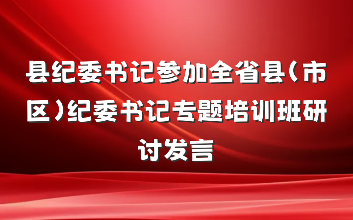 县纪委书记参加全省县（市区）纪委书记专题培训班研讨发言