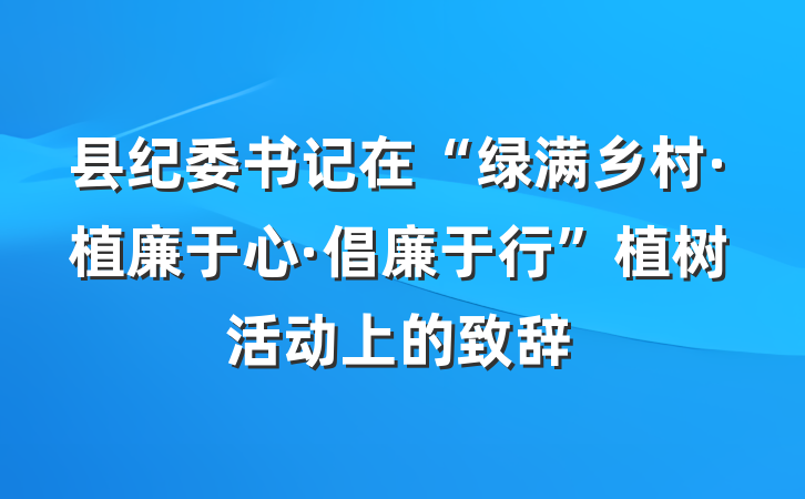 县纪委书记在“绿满乡村·植廉于心·倡廉于行”植树活动上的致辞