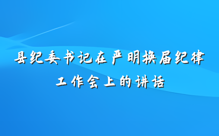 县纪委书记在严明换届纪律工作会上的讲话