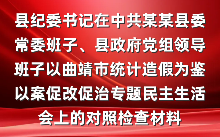 县纪委书记在中共某某县委常委班子、县政府党组领导班子以曲靖市统计造假为鉴以案促改促治专题民主生活会上的对照检查材料