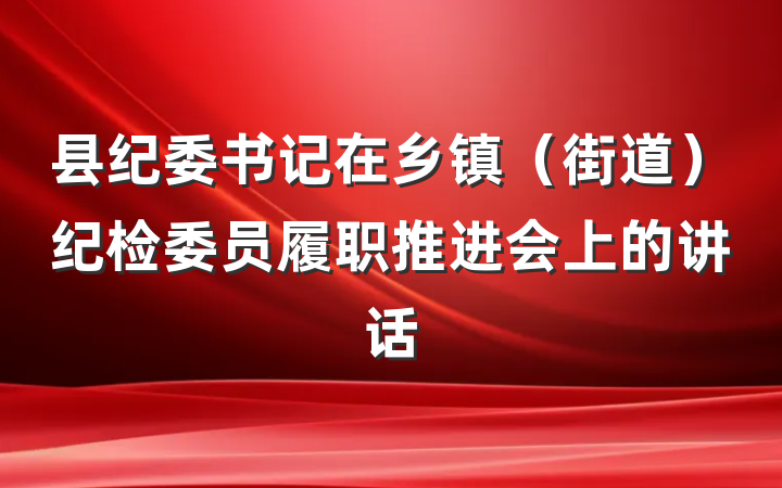 县纪委书记在乡镇（街道）纪检委员履职推进会上的讲话