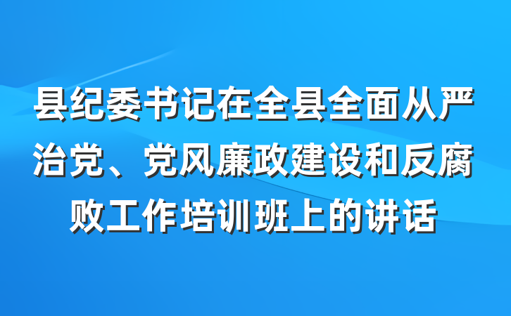 县纪委书记在全县全面从严治党、党风廉政建设和反腐败工作培训班上的讲话