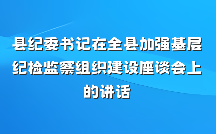 县纪委书记在全县加强基层纪检监察组织建设座谈会上的讲话