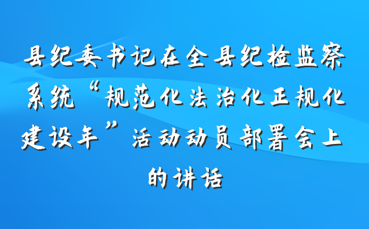 县纪委书记在全县纪检监察系统“规范化法治化正规化建设年”活动动员部署会上的讲话