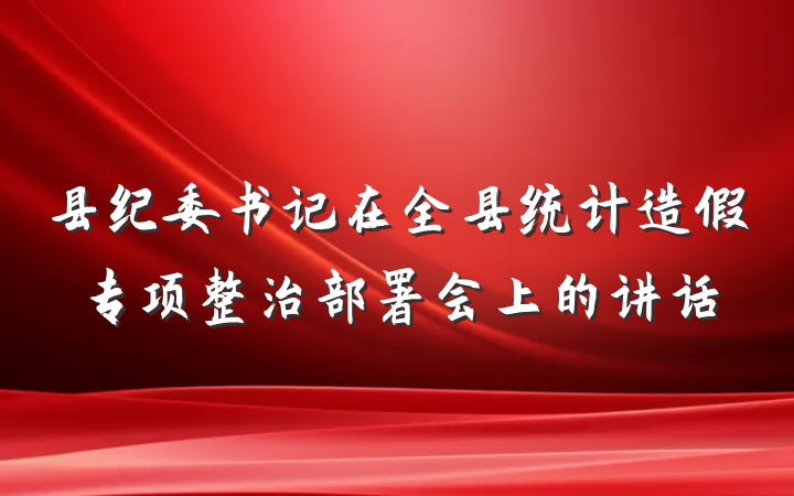 县纪委书记在全县统计造假专项整治部署会上的讲话