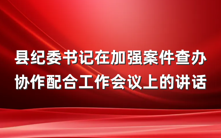 县纪委书记在加强案件查办协作配合工作会议上的讲话