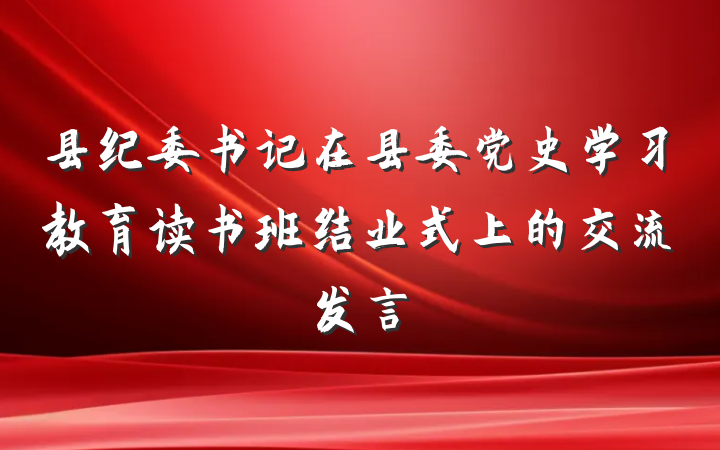 县纪委书记在县委党史学习教育读书班结业式上的交流发言