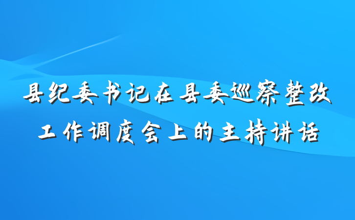 县纪委书记在县委巡察整改工作调度会上的主持讲话