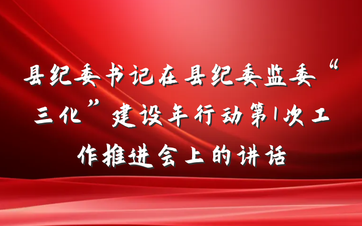 县纪委书记在县纪委监委“三化”建设年行动第1次工作推进会上的讲话