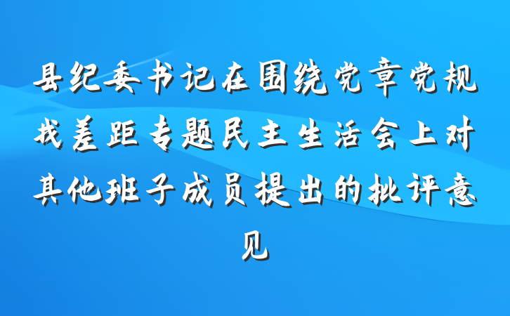 县纪委书记在围绕党章党规找差距专题民主生活会上对其他班子成员提出的批评意见