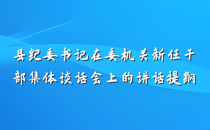 县纪委书记在委机关新任干部集体谈话会上的讲话提纲