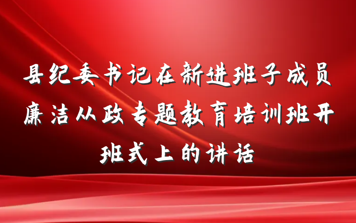 县纪委书记在新进班子成员廉洁从政专题教育培训班开班式上的讲话