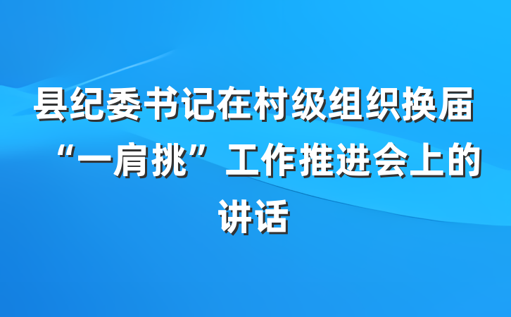 县纪委书记在村级组织换届“一肩挑”工作推进会上的讲话