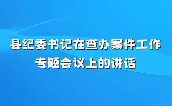 县纪委书记在查办案件工作专题会议上的讲话