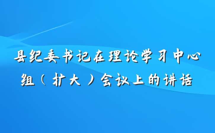 县纪委书记在理论学习中心组（扩大）会议上的讲话