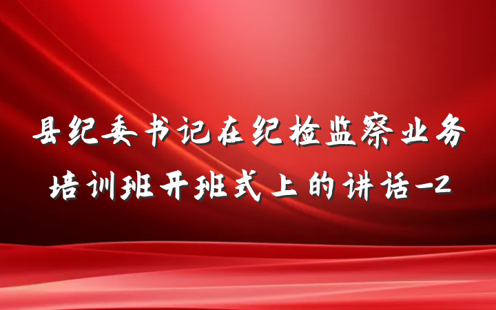 县纪委书记在纪检监察业务培训班开班式上的讲话-2