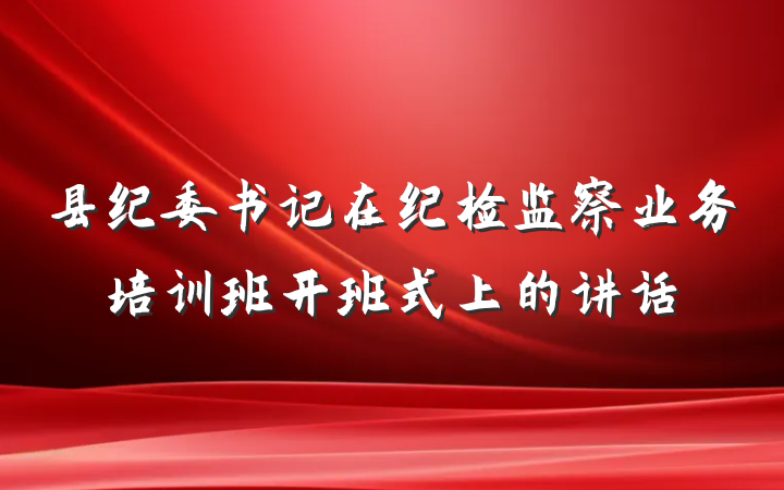 县纪委书记在纪检监察业务培训班开班式上的讲话