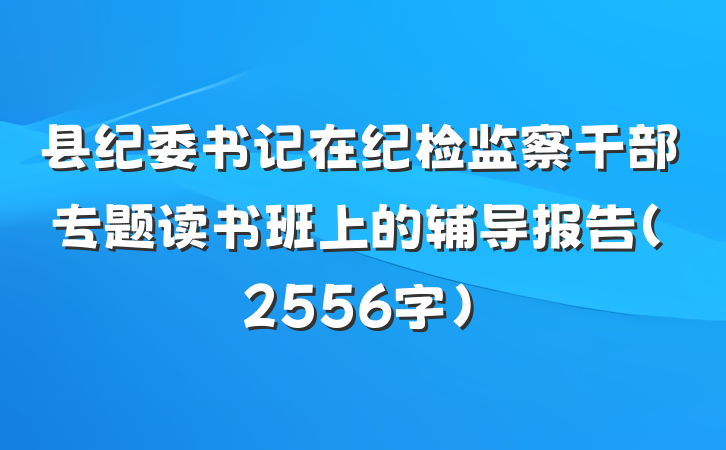 县纪委书记在纪检监察干部专题读书班上的辅导报告（2556字）