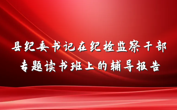 县纪委书记在纪检监察干部专题读书班上的辅导报告