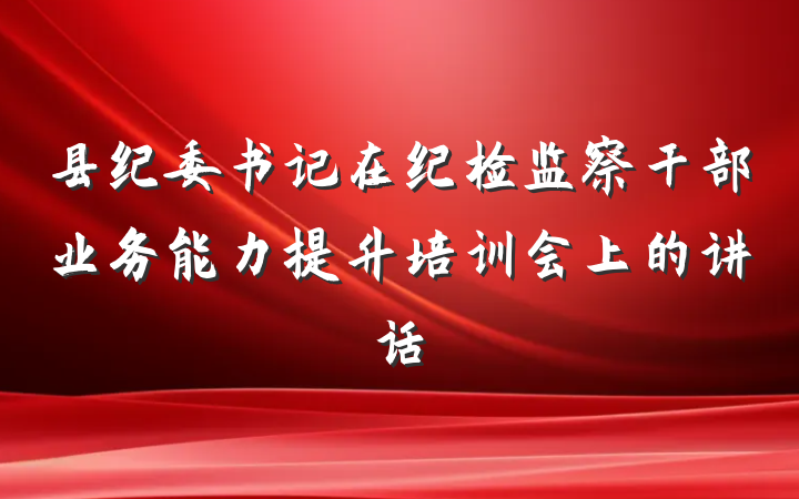 县纪委书记在纪检监察干部业务能力提升培训会上的讲话