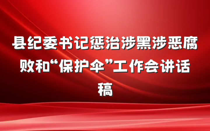 县纪委书记惩治涉黑涉恶腐败和“保护伞”工作会讲话稿