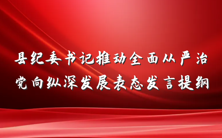 县纪委书记推动全面从严治党向纵深发展表态发言提纲