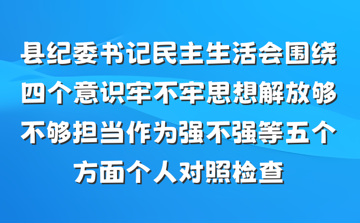 县纪委书记民主生活会围绕四个意识牢不牢思想解放够不够担当作为强不强等五个方面个人对照检查