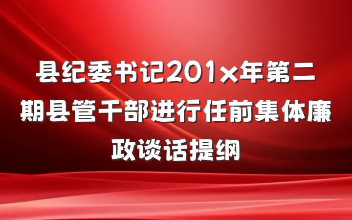县纪委书记201x年第二期县管干部进行任前集体廉政谈话提纲