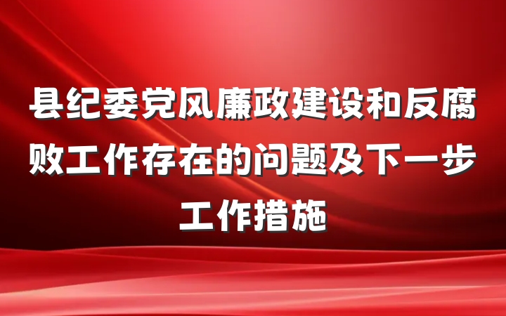 县纪委党风廉政建设和反腐败工作存在的问题及下一步工作措施
