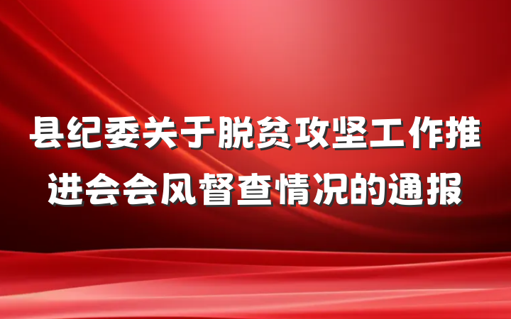 县纪委关于脱贫攻坚工作推进会会风督查情况的通报