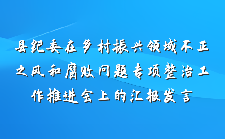县纪委在乡村振兴领域不正之风和腐败问题专项整治工作推进会上的汇报发言