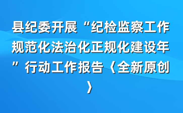 县纪委开展“纪检监察工作规范化法治化正规化建设年”行动工作报告〈全新原创〉