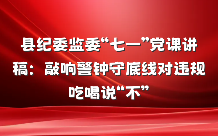 县纪委监委“七一”党课讲稿：敲响警钟守底线对违规吃喝说“不”