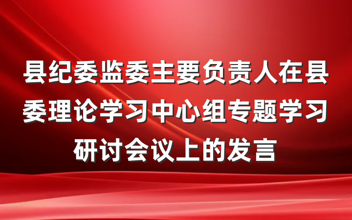 县纪委监委主要负责人在县委理论学习中心组专题学习研讨会议上的发言