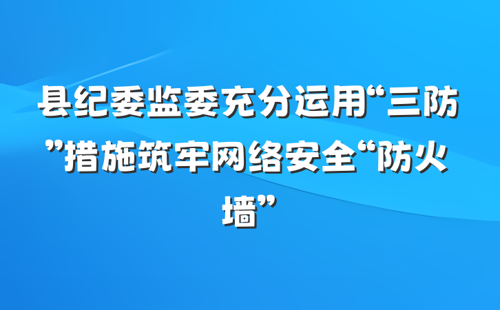 县纪委监委充分运用“三防”措施筑牢网络安全“防火墙”