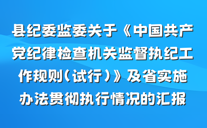 县纪委监委关于《中国共产党纪律检查机关监督执纪工作规则（试行）》及省实施办法贯彻执行情况的汇报