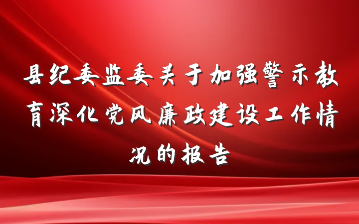 县纪委监委关于加强警示教育深化党风廉政建设工作情况的报告